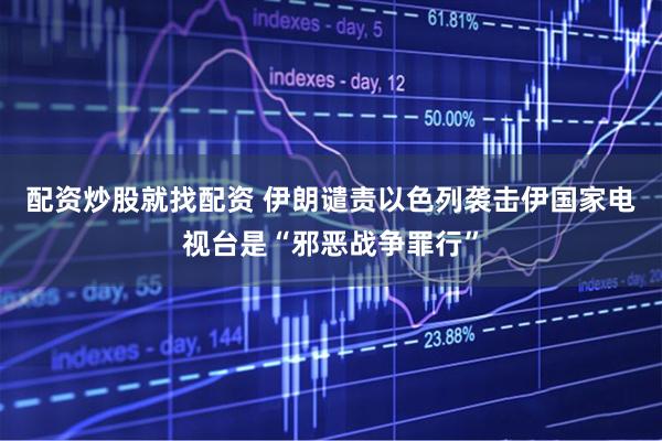 配资炒股就找配资 伊朗谴责以色列袭击伊国家电视台是“邪恶战争罪行”