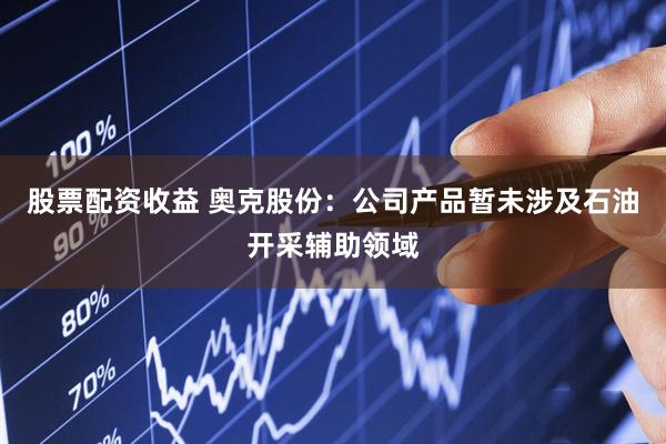 股票配资收益 奥克股份：公司产品暂未涉及石油开采辅助领域