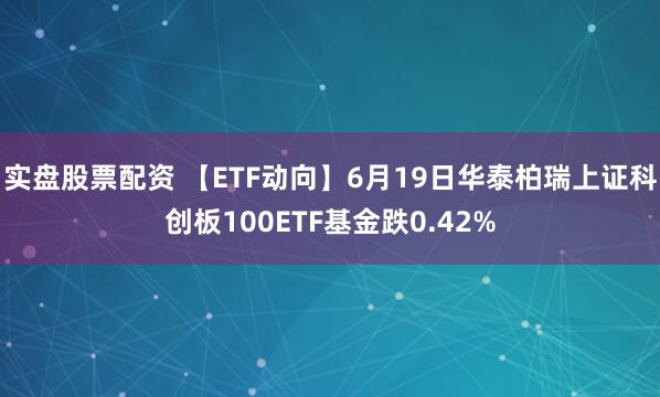 实盘股票配资 【ETF动向】6月19日华泰柏瑞上证科创板100ETF基金跌0.42%