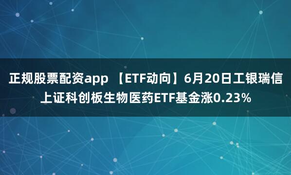 正规股票配资app 【ETF动向】6月20日工银瑞信上证科创板生物医药ETF基金涨0.23%