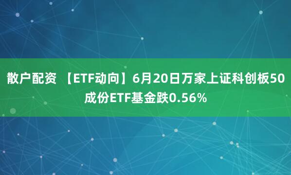 散户配资 【ETF动向】6月20日万家上证科创板50成份ETF基金跌0.56%