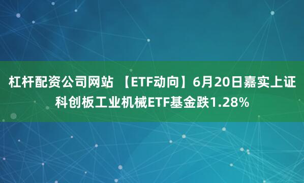 杠杆配资公司网站 【ETF动向】6月20日嘉实上证科创板工业机械ETF基金跌1.28%