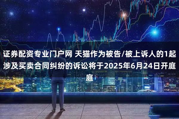 证券配资专业门户网 天猫作为被告/被上诉人的1起涉及买卖合同纠纷的诉讼将于2025年6月24日开庭