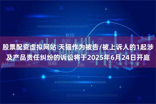 股票配资虚拟网站 天猫作为被告/被上诉人的1起涉及产品责任纠纷的诉讼将于2025年6月24日开庭