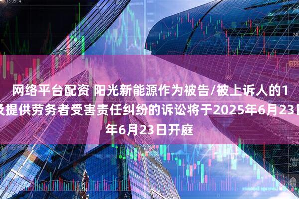 网络平台配资 阳光新能源作为被告/被上诉人的1起涉及提供劳务者受害责任纠纷的诉讼将于2025年6月23日开庭