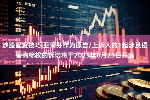 炒股配资技巧 亚玛芬作为原告/上诉人的1起涉及侵害商标权的诉讼将于2025年6月25日开庭