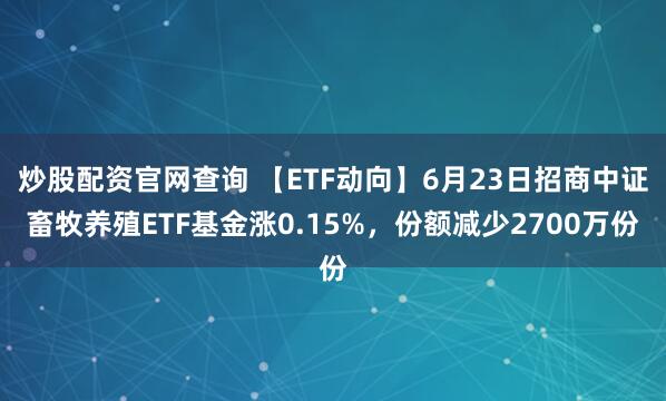 炒股配资官网查询 【ETF动向】6月23日招商中证畜牧养殖ETF基金涨0.15%，份额减少2700万份