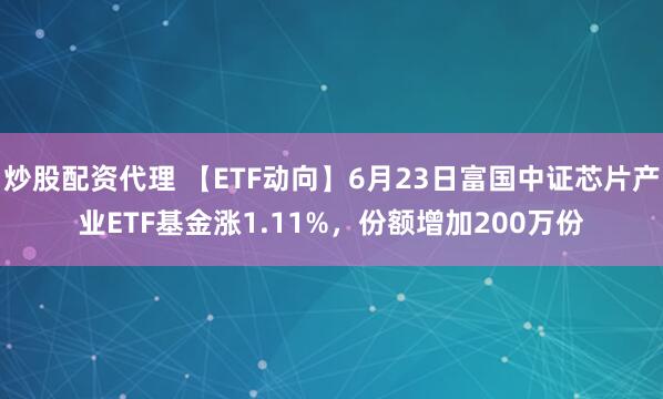 炒股配资代理 【ETF动向】6月23日富国中证芯片产业ETF基金涨1.11%，份额增加200万份