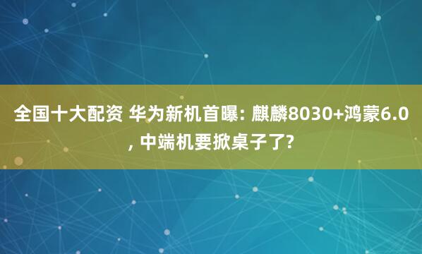 全国十大配资 华为新机首曝: 麒麟8030+鸿蒙6.0, 中端机要掀桌子了?