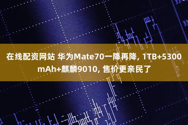 在线配资网站 华为Mate70一降再降, 1TB+5300mAh+麒麟9010, 售价更亲民了