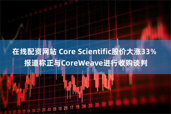 在线配资网站 Core Scientific股价大涨33% 报道称正与CoreWeave进行收购谈判