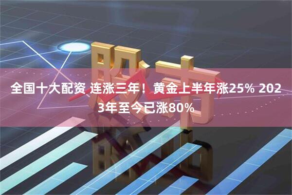 全国十大配资 连涨三年！黄金上半年涨25% 2023年至今已涨80%