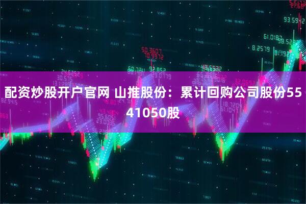 配资炒股开户官网 山推股份：累计回购公司股份5541050股