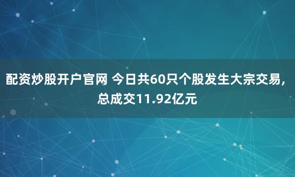 配资炒股开户官网 今日共60只个股发生大宗交易, 总成交11.92亿元