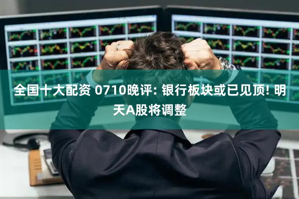 全国十大配资 0710晚评: 银行板块或已见顶! 明天A股将调整