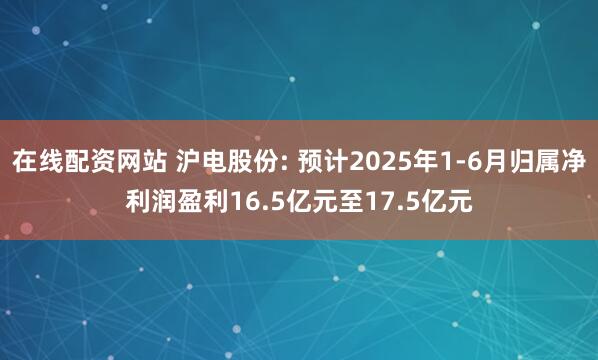 在线配资网站 沪电股份: 预计2025年1-6月归属净利润盈利16.5亿元至17.5亿元