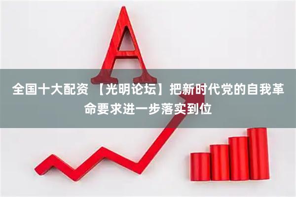 全国十大配资 【光明论坛】把新时代党的自我革命要求进一步落实到位