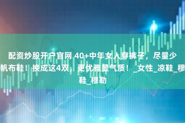 配资炒股开户官网 40+中年女人穿裤子，尽量少配帆布鞋！换成这4双，更优雅显气质！_女性_凉鞋_穆勒