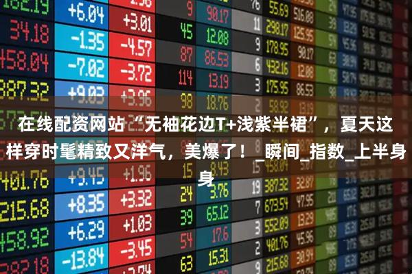 在线配资网站 “无袖花边T+浅紫半裙”，夏天这样穿时髦精致又洋气，美爆了！_瞬间_指数_上半身