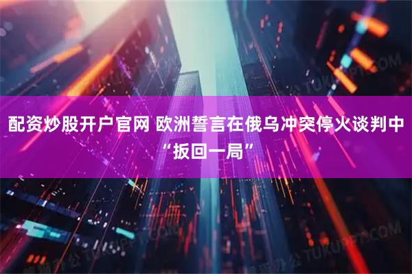 配资炒股开户官网 欧洲誓言在俄乌冲突停火谈判中“扳回一局”