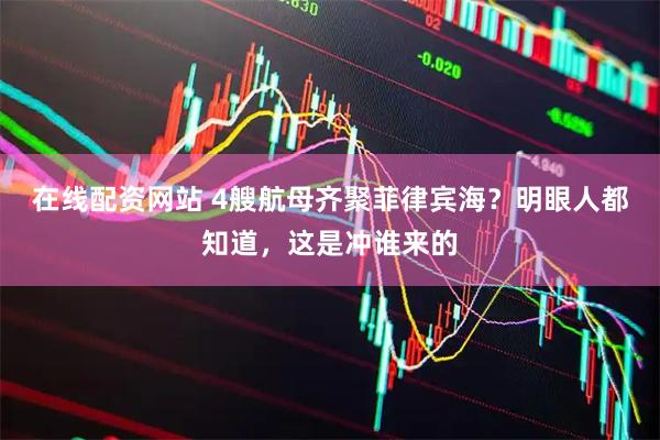 在线配资网站 4艘航母齐聚菲律宾海？明眼人都知道，这是冲谁来的