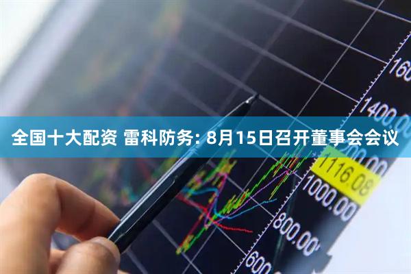 全国十大配资 雷科防务: 8月15日召开董事会会议