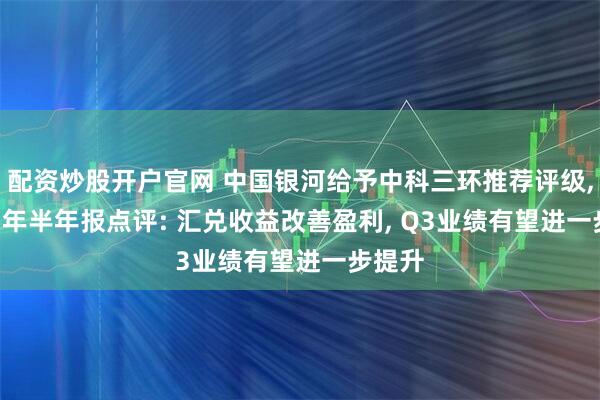 配资炒股开户官网 中国银河给予中科三环推荐评级, 2025年半年报点评: 汇兑收益改善盈利, Q3业绩有望进一步提升