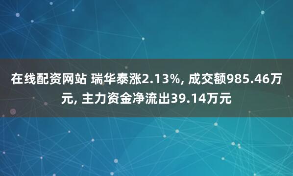 在线配资网站 瑞华泰涨2.13%, 成交额985.46万元, 主力资金净流出39.14万元