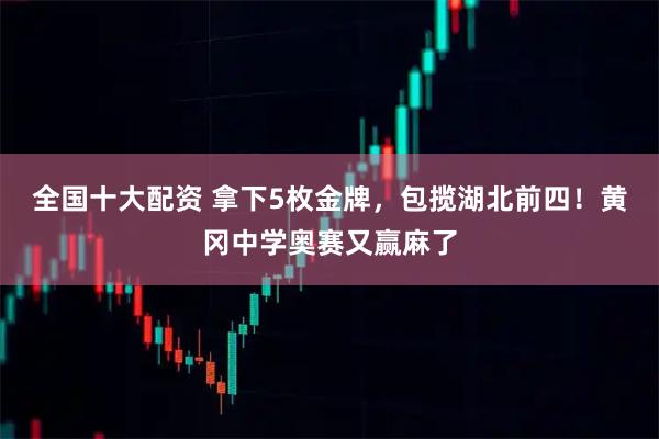 全国十大配资 拿下5枚金牌，包揽湖北前四！黄冈中学奥赛又赢麻了