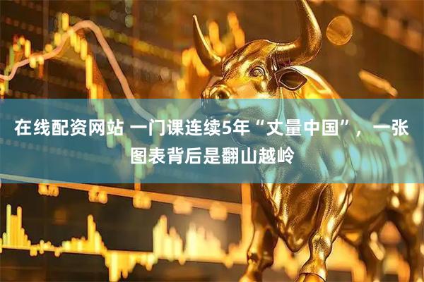 在线配资网站 一门课连续5年“丈量中国”，一张图表背后是翻山越岭