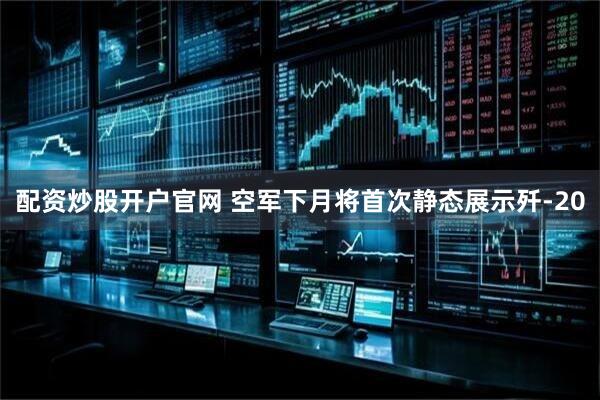 配资炒股开户官网 空军下月将首次静态展示歼-20