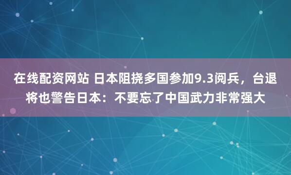 在线配资网站 日本阻挠多国参加9.3阅兵，台退将也警告日本：不要忘了中国武力非常强大