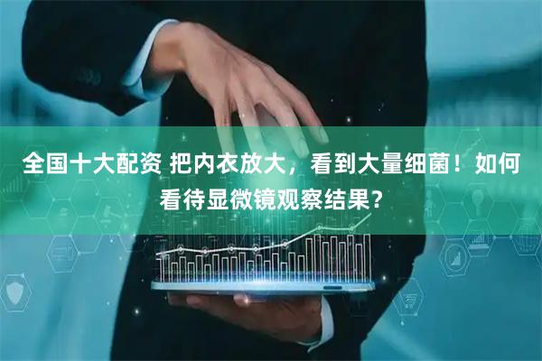 全国十大配资 把内衣放大，看到大量细菌！如何看待显微镜观察结果？