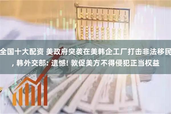 全国十大配资 美政府突袭在美韩企工厂打击非法移民, 韩外交部: 遗憾! 敦促美方不得侵犯正当权益