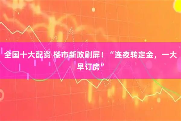 全国十大配资 楼市新政刷屏！“连夜转定金，一大早订房”