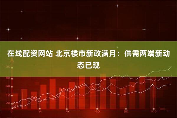 在线配资网站 北京楼市新政满月：供需两端新动态已现