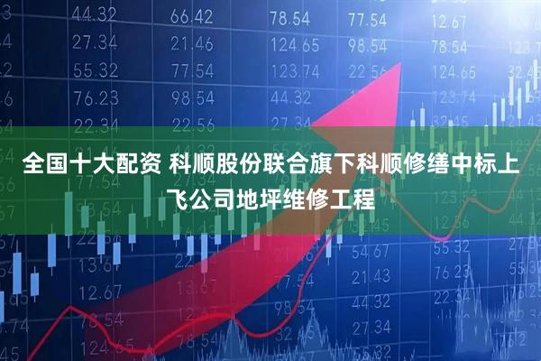 全国十大配资 科顺股份联合旗下科顺修缮中标上飞公司地坪维修工程