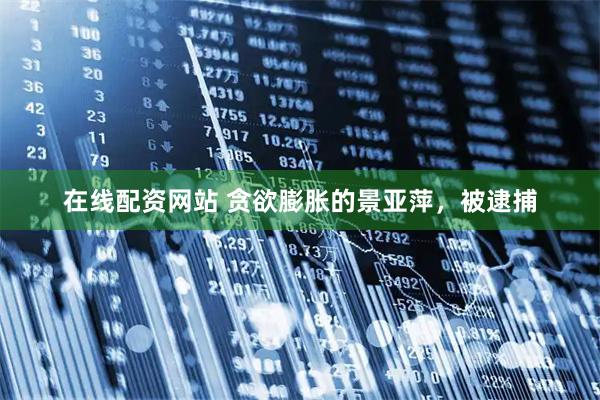 在线配资网站 贪欲膨胀的景亚萍，被逮捕