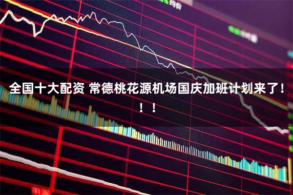 全国十大配资 常德桃花源机场国庆加班计划来了！！！