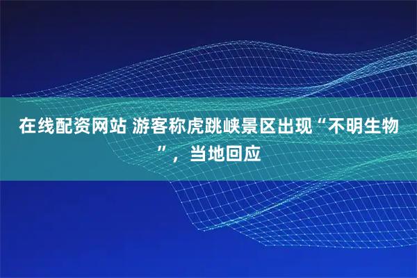 在线配资网站 游客称虎跳峡景区出现“不明生物”，当地回应