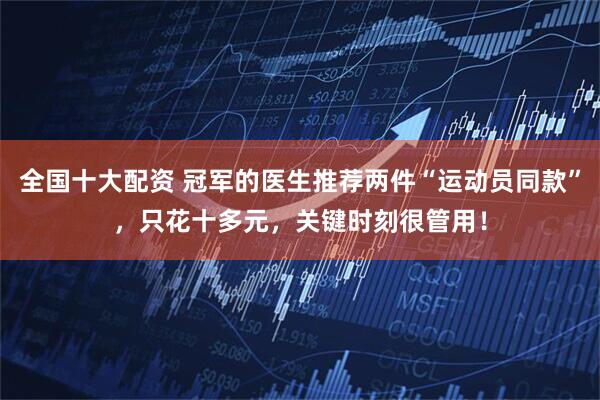 全国十大配资 冠军的医生推荐两件“运动员同款”，只花十多元，关键时刻很管用！