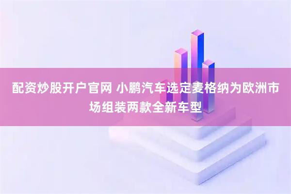 配资炒股开户官网 小鹏汽车选定麦格纳为欧洲市场组装两款全新车型