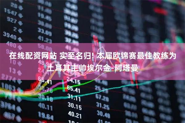 在线配资网站 实至名归! 本届欧锦赛最佳教练为土耳其主帅埃尔金-阿塔曼