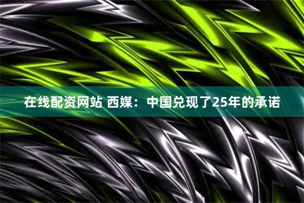 在线配资网站 西媒：中国兑现了25年的承诺