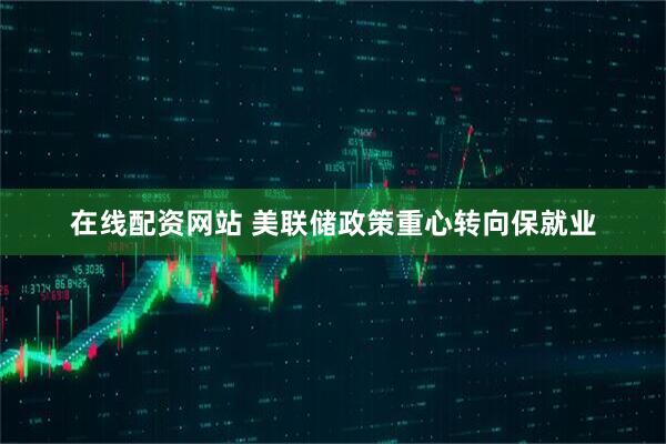 在线配资网站 美联储政策重心转向保就业