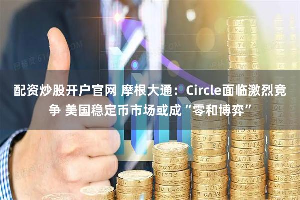 配资炒股开户官网 摩根大通：Circle面临激烈竞争 美国稳定币市场或成“零和博弈”