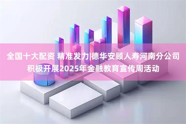 全国十大配资 精准发力|德华安顾人寿河南分公司积极开展2025年金融教育宣传周活动