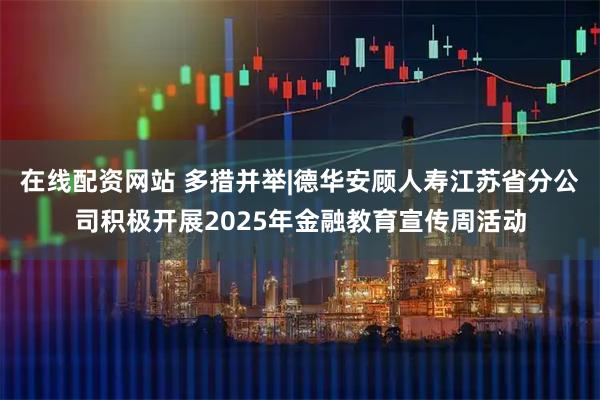 在线配资网站 多措并举|德华安顾人寿江苏省分公司积极开展2025年金融教育宣传周活动