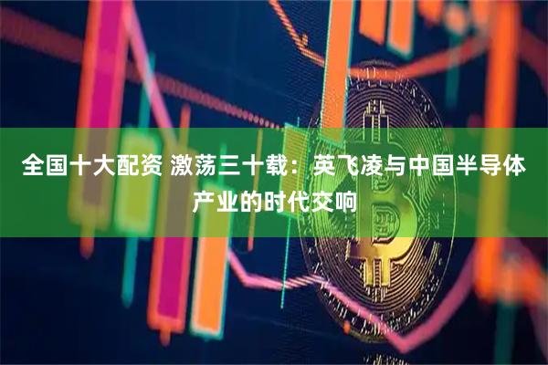 全国十大配资 激荡三十载：英飞凌与中国半导体产业的时代交响