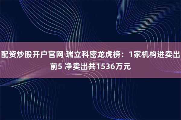 配资炒股开户官网 瑞立科密龙虎榜：1家机构进卖出前5 净卖出共1536万元